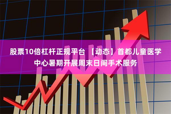 股票10倍杠杆正规平台 【动态】首都儿童医学中心暑期开展周末日间手术服务