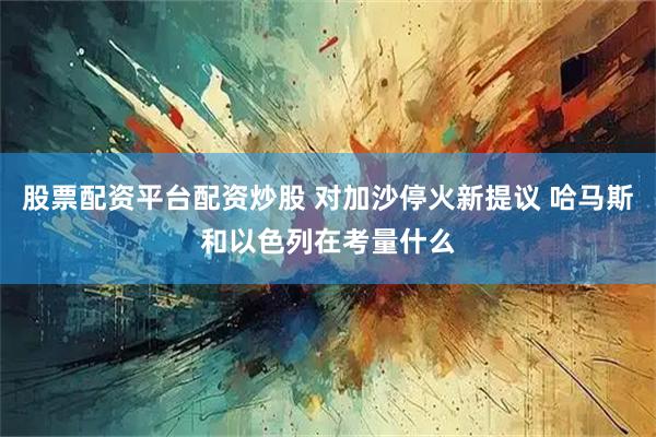 股票配资平台配资炒股 对加沙停火新提议 哈马斯和以色列在考量什么