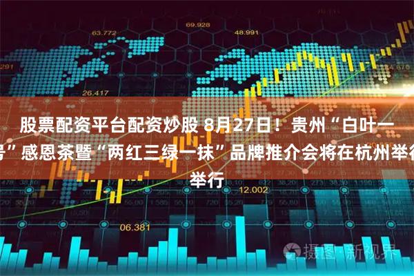 股票配资平台配资炒股 8月27日！贵州“白叶一号”感恩茶暨“两红三绿一抹”品牌推介会将在杭州举行