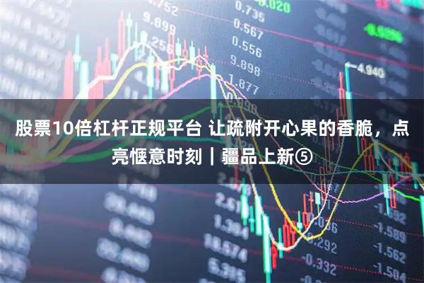 股票10倍杠杆正规平台 让疏附开心果的香脆，点亮惬意时刻｜疆品上新⑤