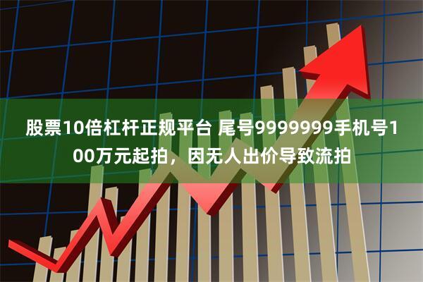 股票10倍杠杆正规平台 尾号9999999手机号100万元起拍，因无人出价导致流拍