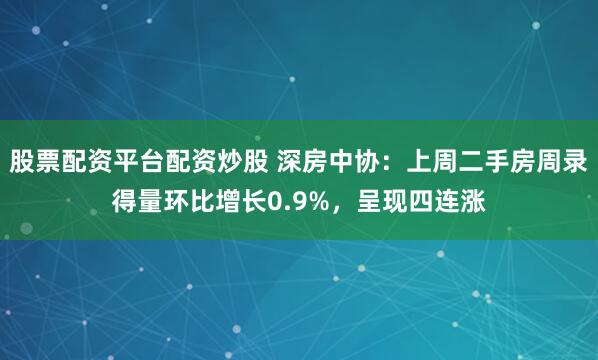 股票配资平台配资炒股 深房中协：上周二手房周录得量环比增长0.9%，呈现四连涨