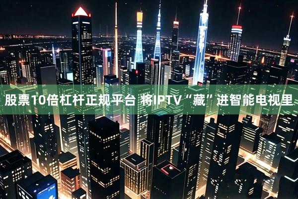 股票10倍杠杆正规平台 将IPTV“藏”进智能电视里