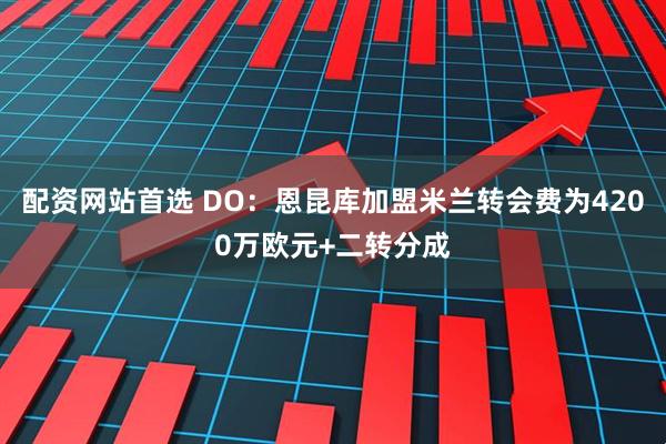 配资网站首选 DO：恩昆库加盟米兰转会费为4200万欧元+二转分成