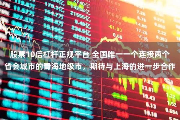 股票10倍杠杆正规平台 全国唯一一个连接两个省会城市的青海地级市,期待与上海的进一步合作