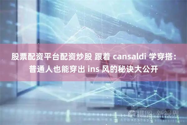 股票配资平台配资炒股 跟着 cansaldi 学穿搭：普通人也能穿出 ins 风的秘诀大公开
