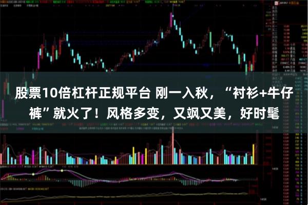 股票10倍杠杆正规平台 刚一入秋，“衬衫+牛仔裤”就火了！风格多变，又飒又美，好时髦