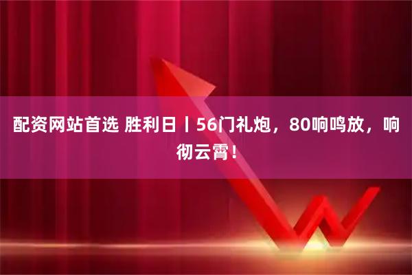 配资网站首选 胜利日丨56门礼炮，80响鸣放，响彻云霄！