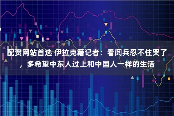 配资网站首选 伊拉克籍记者：看阅兵忍不住哭了，多希望中东人过上和中国人一样的生活