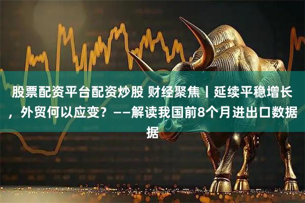 股票配资平台配资炒股 财经聚焦丨延续平稳增长，外贸何以应变？——解读我国前8个月进出口数据
