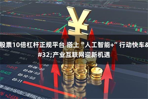 股票10倍杠杆正规平台 搭上“人工智能+”行动快车 产业互联网迎新机遇