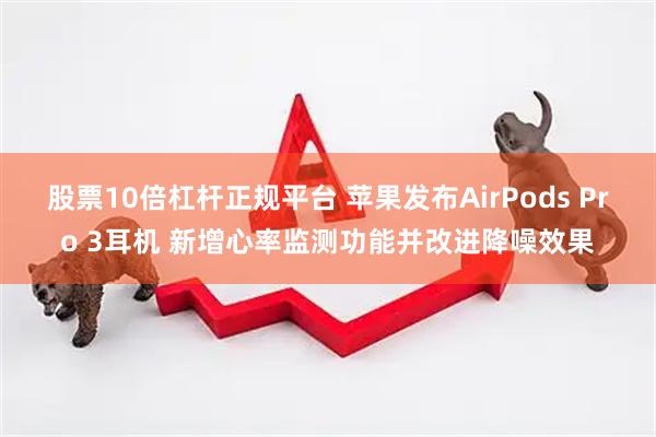 股票10倍杠杆正规平台 苹果发布AirPods Pro 3耳机 新增心率监测功能并改进降噪效果