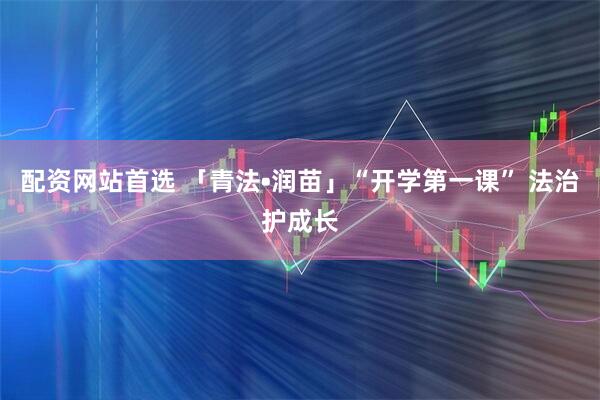 配资网站首选 「青法•润苗」“开学第一课” 法治护成长