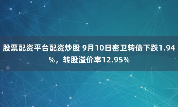 股票配资平台配资炒股 9月10日密卫转债下跌1.94%，转股溢价率12.95%
