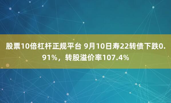 股票10倍杠杆正规平台 9月10日寿22转债下跌0.91%，转股溢价率107.4%