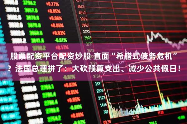 股票配资平台配资炒股 直面“希腊式债务危机”？法国总理拼了：大砍预算支出、减少公共假日！