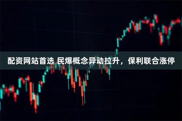 配资网站首选 民爆概念异动拉升，保利联合涨停