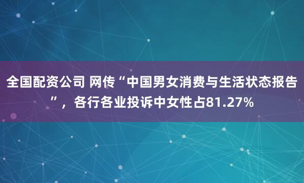 全国配资公司 网传“中国男女消费与生活状态报告”，各行各业投诉中女性占81.27%