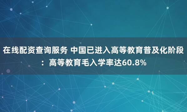 在线配资查询服务 中国已进入高等教育普及化阶段：高等教育毛入学率达60.8%