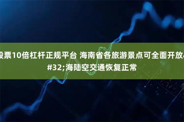 股票10倍杠杆正规平台 海南省各旅游景点可全面开放 海陆空交通恢复正常