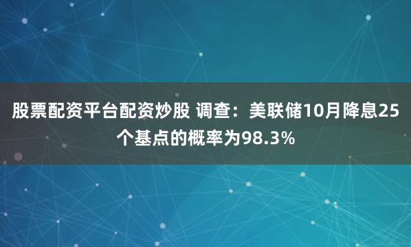 股票配资平台配资炒股 调查：美联储10月降息25个基点的概率为98.3%