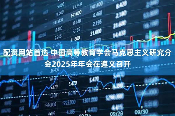 配资网站首选 中国高等教育学会马克思主义研究分会2025年年会在遵义召开