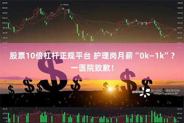 股票10倍杠杆正规平台 护理岗月薪“0k—1k”？一医院致歉！
