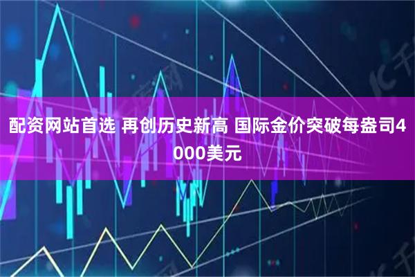 配资网站首选 再创历史新高 国际金价突破每盎司4000美元