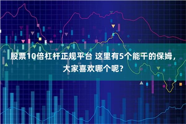 股票10倍杠杆正规平台 这里有5个能干的保姆，大家喜欢哪个呢？