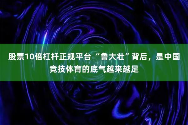 股票10倍杠杆正规平台 “鲁大壮”背后，是中国竞技体育的底气越来越足