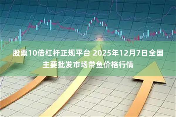 股票10倍杠杆正规平台 2025年12月7日全国主要批发市场带鱼价格行情