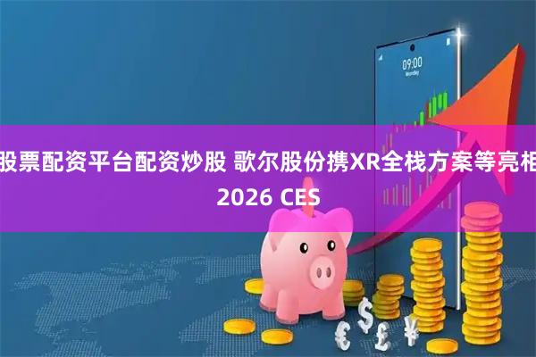 股票配资平台配资炒股 歌尔股份携XR全栈方案等亮相2026 CES