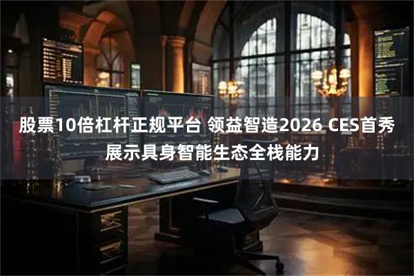 股票10倍杠杆正规平台 领益智造2026 CES首秀  展示具身智能生态全栈能力