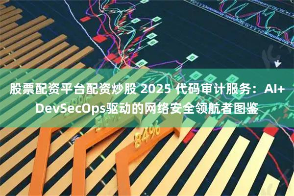 股票配资平台配资炒股 2025 代码审计服务：AI+DevSecOps驱动的网络安全领航者图鉴