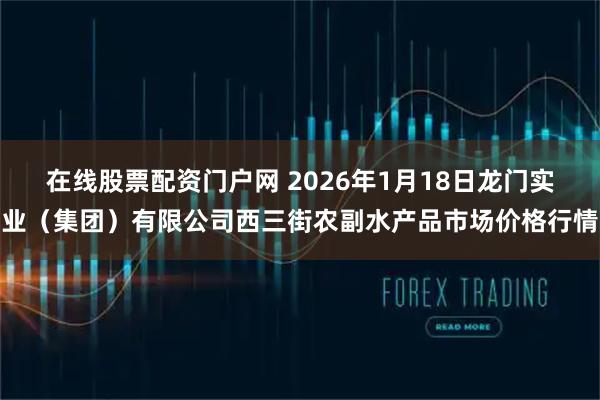 在线股票配资门户网 2026年1月18日龙门实业（集团）有限公司西三街农副水产品市场价格行情