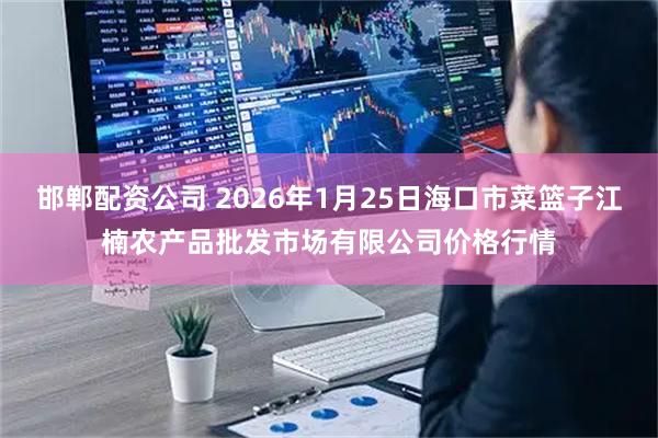 邯郸配资公司 2026年1月25日海口市菜篮子江楠农产品批发市场有限公司价格行情