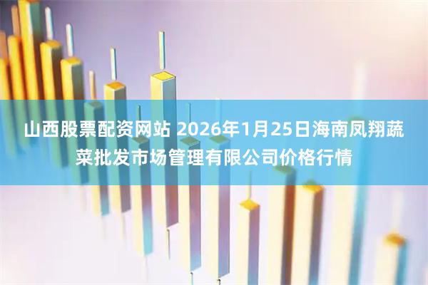 山西股票配资网站 2026年1月25日海南凤翔蔬菜批发市场管理有限公司价格行情