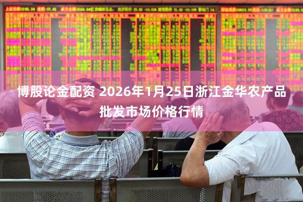 博股论金配资 2026年1月25日浙江金华农产品批发市场价格行情