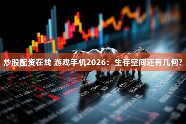 炒股配资在线 游戏手机2026：生存空间还有几何?