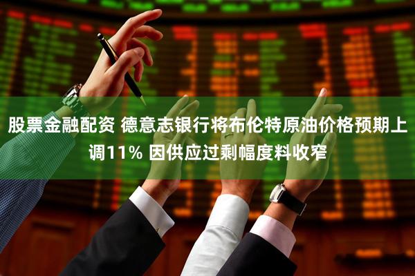 股票金融配资 德意志银行将布伦特原油价格预期上调11% 因供应过剩幅度料收窄