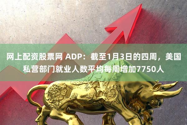 网上配资股票网 ADP：截至1月3日的四周，美国私营部门就业人数平均每周增加7750人