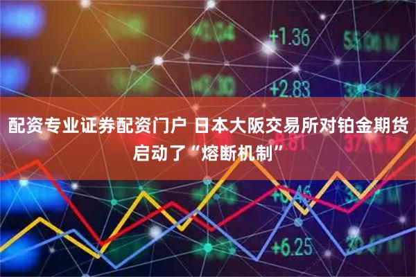 配资专业证券配资门户 日本大阪交易所对铂金期货启动了“熔断机制”