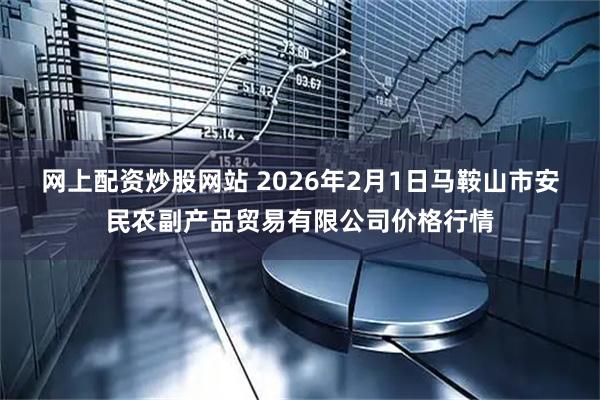 网上配资炒股网站 2026年2月1日马鞍山市安民农副产品贸易有限公司价格行情