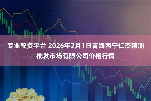 专业配资平台 2026年2月1日青海西宁仁杰粮油批发市场有限公司价格行情
