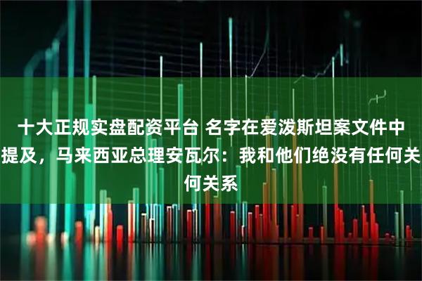 十大正规实盘配资平台 名字在爱泼斯坦案文件中被提及，马来西亚总理安瓦尔：我和他们绝没有任何关系