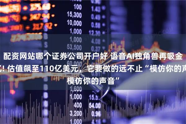 配资网站哪个证券公司开户好 语音AI独角兽再吸金50亿! 估值飙至110亿美元，它要做的远不止“模仿你的声音”