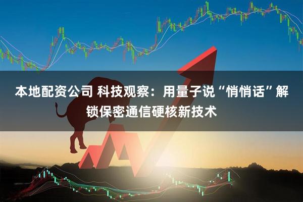本地配资公司 科技观察：用量子说“悄悄话”解锁保密通信硬核新技术
