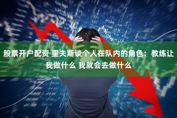 股票开户配资 里夫斯谈个人在队内的角色：教练让我做什么 我就会去做什么
