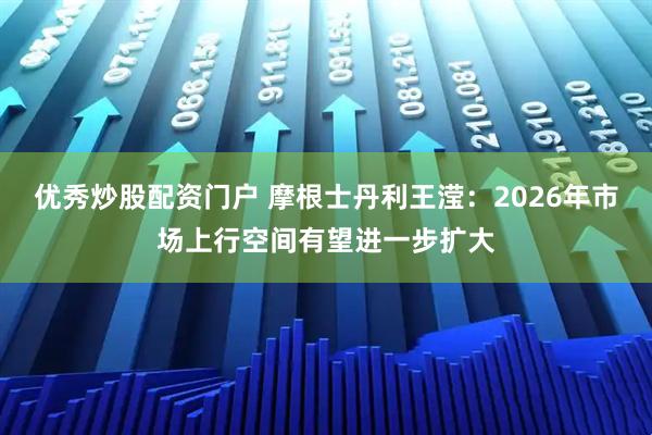 优秀炒股配资门户 摩根士丹利王滢：2026年市场上行空间有望进一步扩大