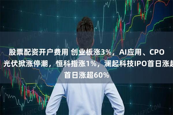 股票配资开户费用 创业板涨3%，AI应用、CPO暴涨，光伏掀涨停潮，恒科指涨1%，澜起科技IPO首日涨超60%